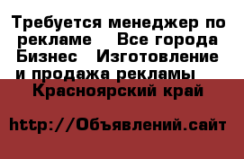 Требуется менеджер по рекламе! - Все города Бизнес » Изготовление и продажа рекламы   . Красноярский край